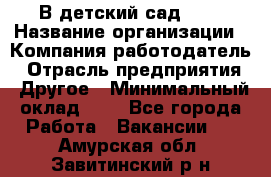 В детский сад № 1 › Название организации ­ Компания-работодатель › Отрасль предприятия ­ Другое › Минимальный оклад ­ 1 - Все города Работа » Вакансии   . Амурская обл.,Завитинский р-н